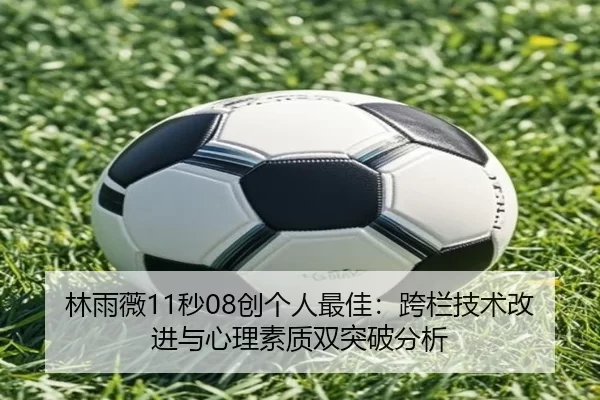林雨薇11秒08创个人最佳：跨栏技术改进与心理素质双突破分析